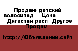 Продаю детский велосипед  › Цена ­ 4 800 - Дагестан респ. Другое » Продам   